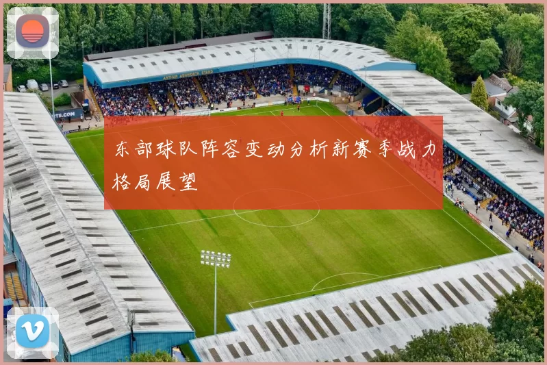 东部球队阵容变动分析新赛季战力格局展望
