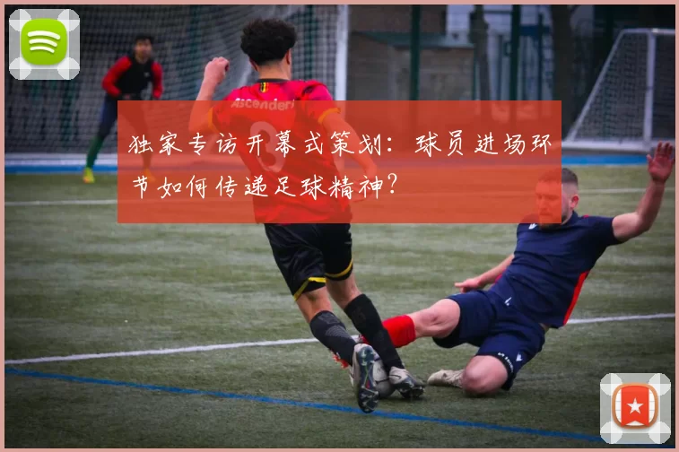 独家专访开幕式策划：球员进场环节如何传递足球精神？