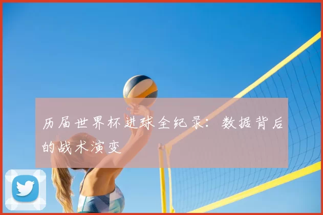 历届世界杯进球全纪录：数据背后的战术演变