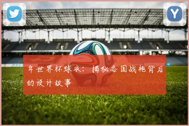 年世界杯球衣:揭秘各国战袍背后的设计故事