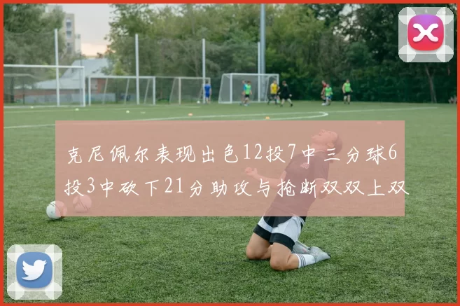 克尼佩尔表现出色12投7中三分球6投3中砍下21分助攻与抢断双双上双