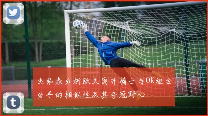 杰弗森分析欧文离开骑士与OK组合分手的相似性及其夺冠野心
