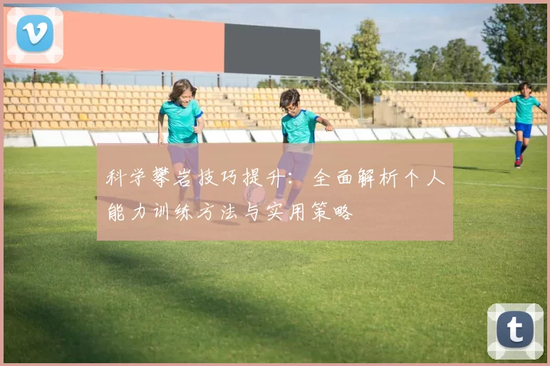 科学攀岩技巧提升：全面解析个人能力训练方法与实用策略