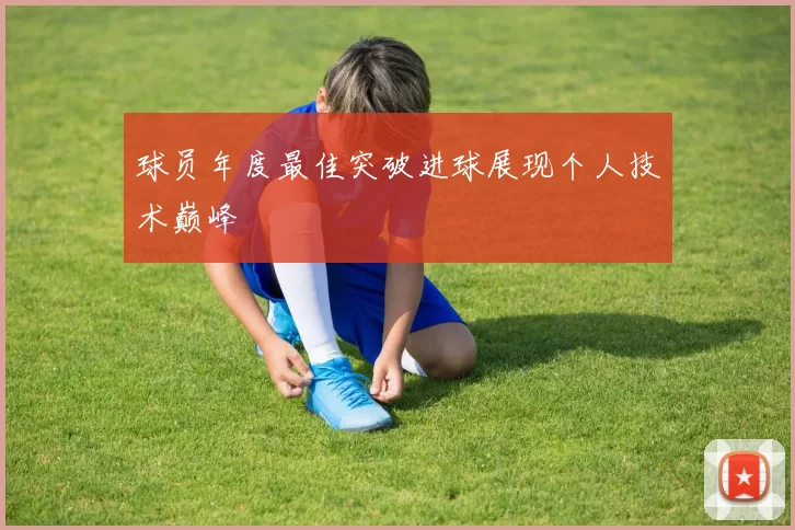 球员年度最佳突破进球展现个人技术巅峰