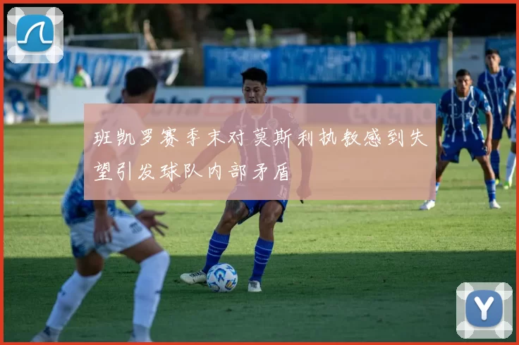 班凯罗赛季末对莫斯利执教感到失望引发球队内部矛盾