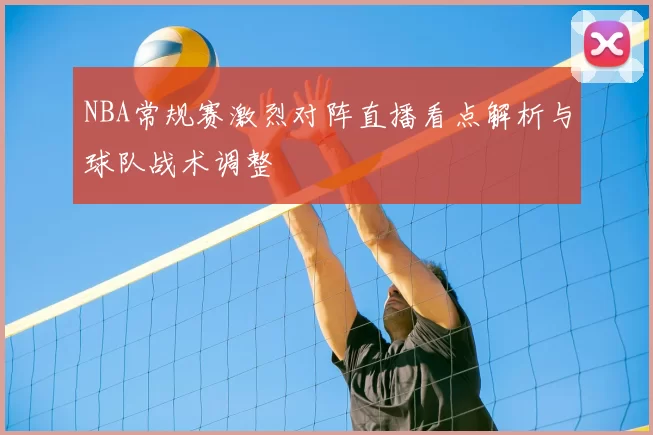 NBA常规赛激烈对阵直播看点解析与球队战术调整
