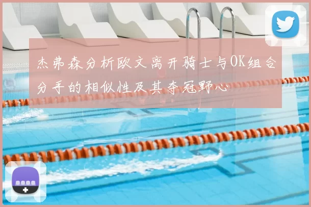 杰弗森分析欧文离开骑士与OK组合分手的相似性及其夺冠野心