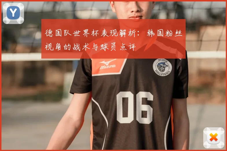 德国队世界杯表现解析：韩国粉丝视角的战术与球员点评