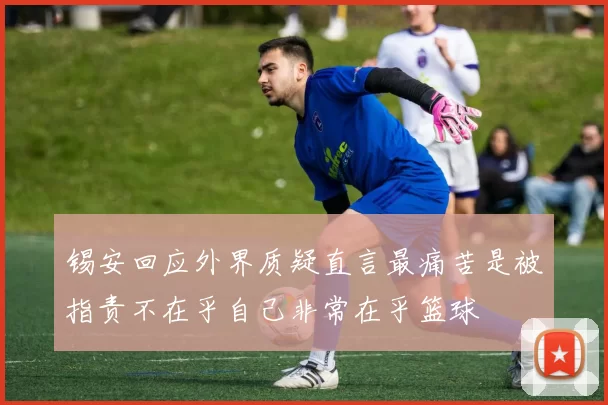 锡安回应外界质疑直言最痛苦是被指责不在乎自己非常在乎篮球