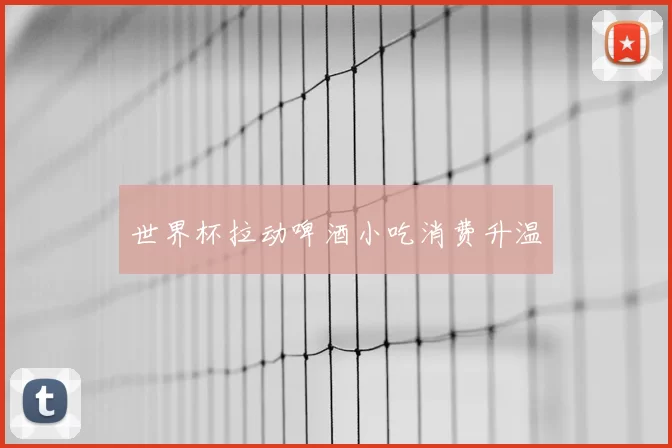 世界杯拉动啤酒小吃消费升温