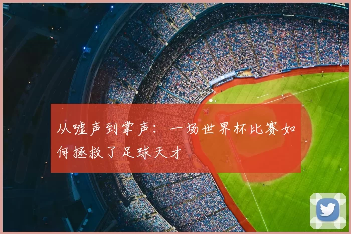 从嘘声到掌声:一场世界杯比赛如何拯救了足球天才