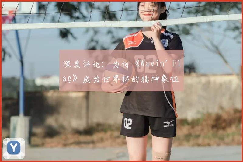 深度评论：为何《Wavin' Flag》成为世界杯的精神象征