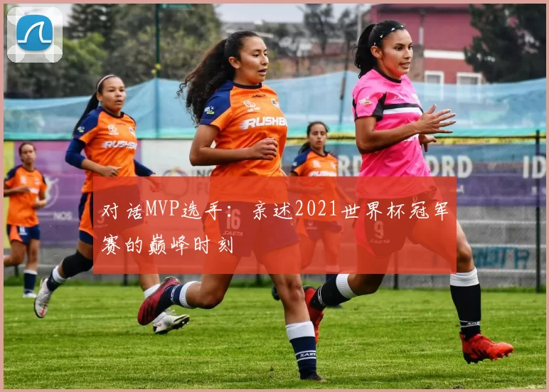 对话MVP选手:亲述2021世界杯冠军赛的巅峰时刻