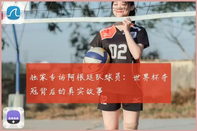 独家专访阿根廷队球员：世界杯夺冠背后的真实故事
