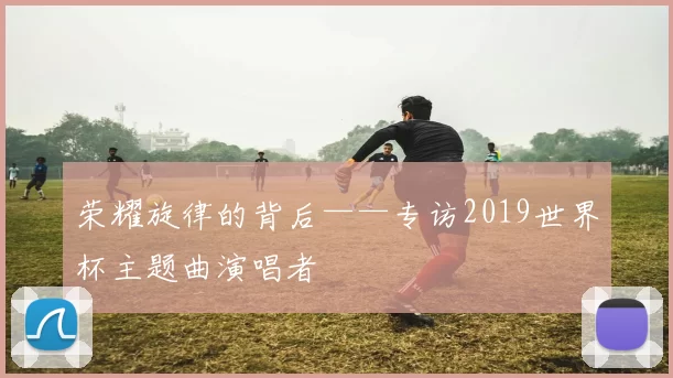 荣耀旋律的背后——专访2019世界杯主题曲演唱者