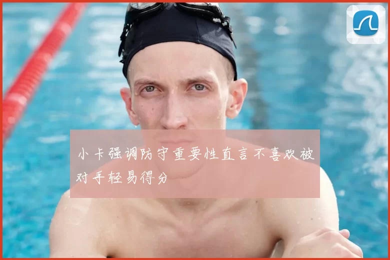 小卡强调防守重要性直言不喜欢被对手轻易得分