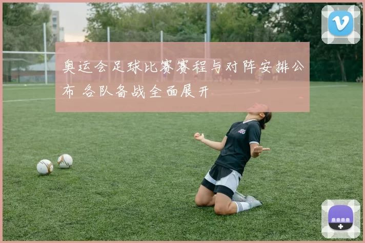 奥运会足球比赛赛程与对阵安排公布 各队备战全面展开