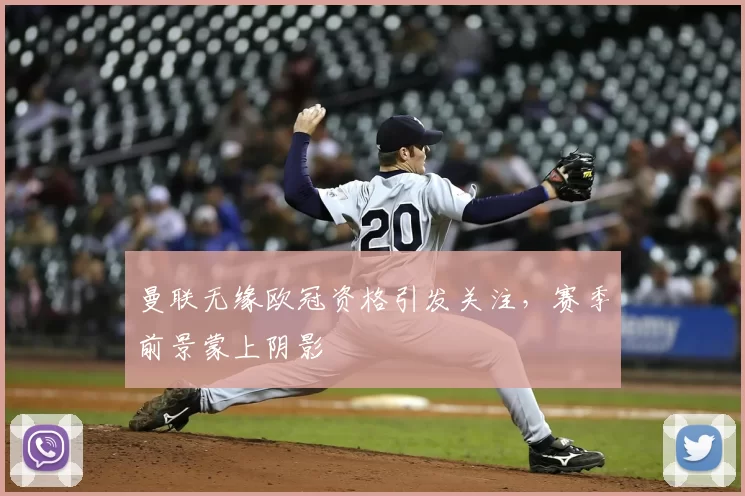 曼联无缘欧冠资格引发关注，赛季前景蒙上阴影