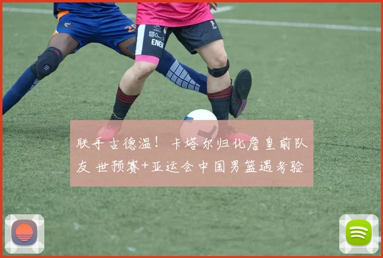联手古德温！卡塔尔归化詹皇前队友 世预赛+亚运会中国男篮遇考验