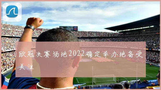 欧冠决赛场地2022确定举办地备受关注