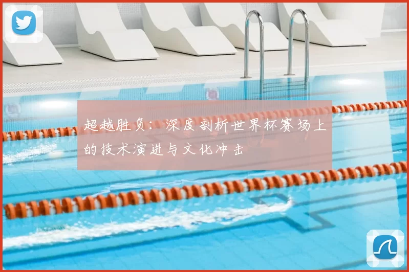 超越胜负:深度剖析世界杯赛场上的技术演进与文化冲击
