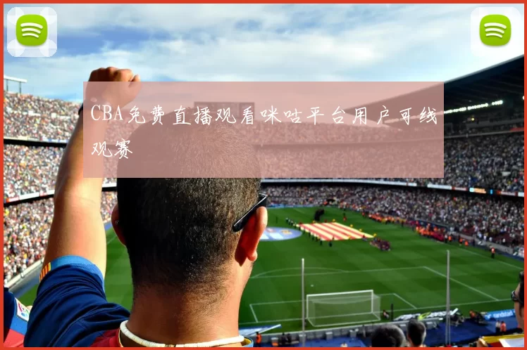 CBA免费直播观看咪咕平台用户可线观赛