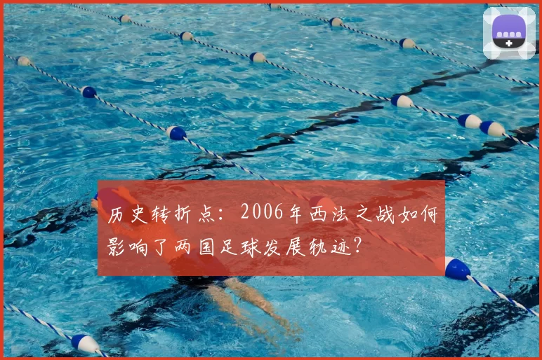 历史转折点:2006年西法之战如何影响了两国足球发展轨迹?