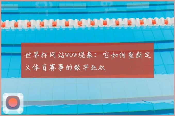 世界杯网站wow现象：它如何重新定义体育赛事的数字狂欢