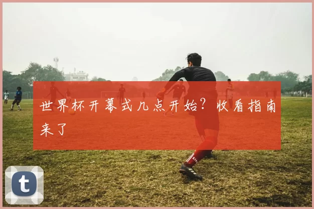 世界杯开幕式几点开始？收看指南来了