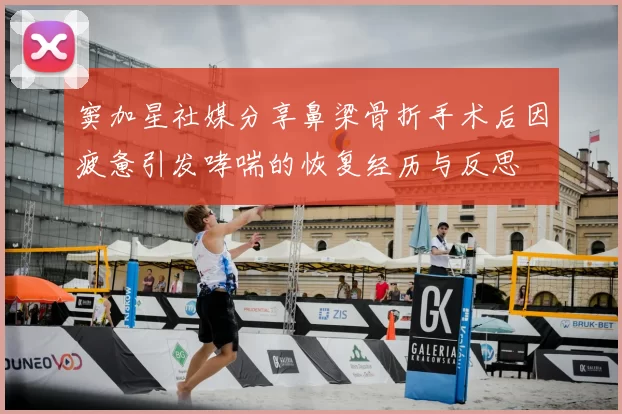 窦加星社媒分享鼻梁骨折手术后因疲惫引发哮喘的恢复经历与反思