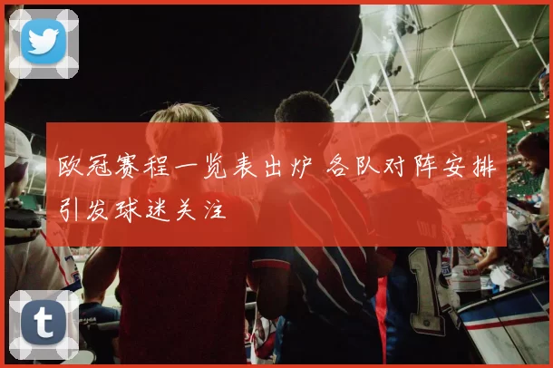 欧冠赛程一览表出炉 各队对阵安排引发球迷关注
