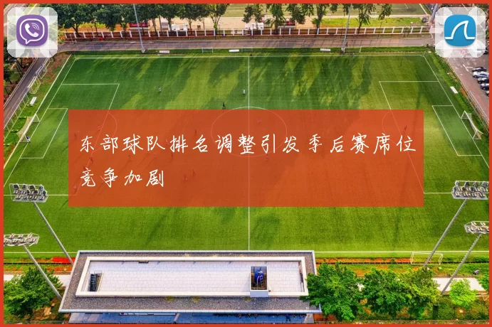 东部球队排名调整引发季后赛席位竞争加剧