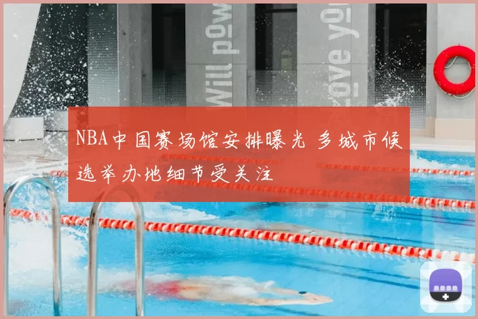 NBA中国赛场馆安排曝光 多城市候选举办地细节受关注