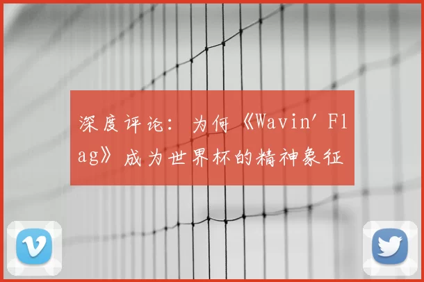 深度评论:为何《Wavin' Flag》成为世界杯的精神象征