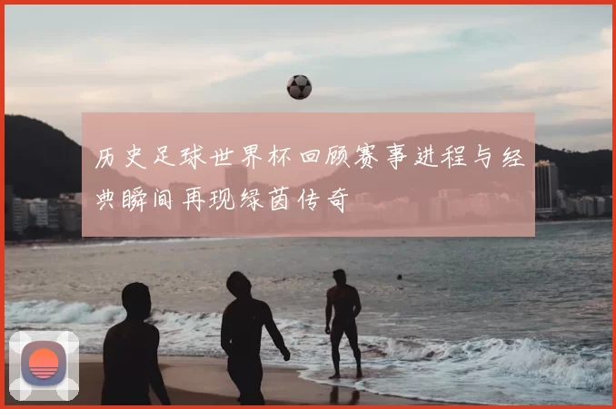 历史足球世界杯回顾赛事进程与经典瞬间再现绿茵传奇
