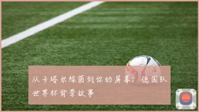 从卡塔尔绿茵到你的屏幕:德国队世界杯背景故事