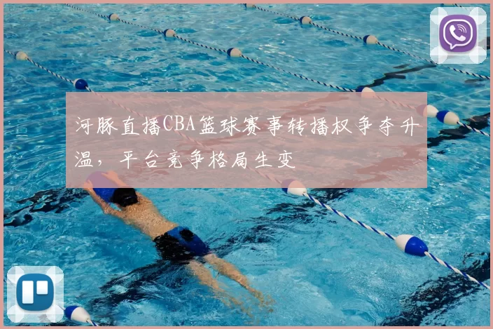 河豚直播CBA篮球赛事转播权争夺升温，平台竞争格局生变