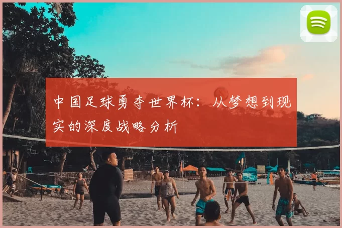 中国足球勇夺世界杯：从梦想到现实的深度战略分析