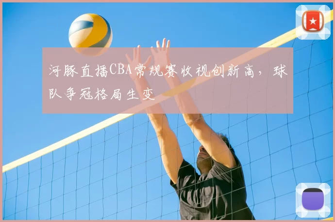 河豚直播CBA常规赛收视创新高,球队争冠格局生变