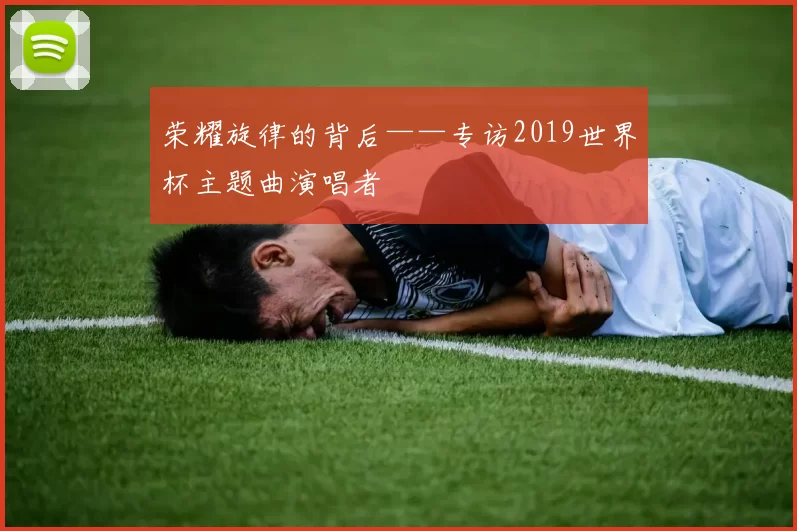 荣耀旋律的背后——专访2019世界杯主题曲演唱者