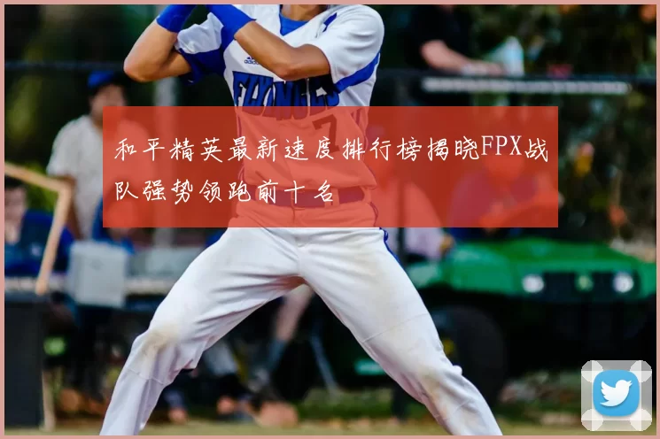 和平精英最新速度排行榜揭晓FPX战队强势领跑前十名