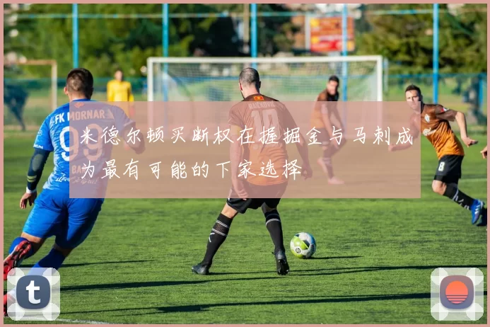 米德尔顿买断权在握掘金与马刺成为最有可能的下家选择