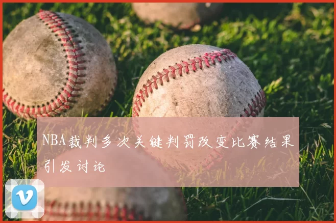 NBA裁判多次关键判罚改变比赛结果引发讨论