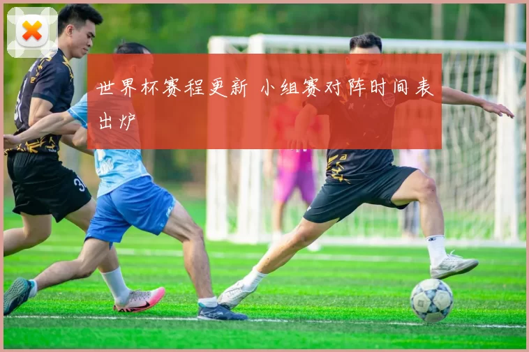 世界杯赛程更新 小组赛对阵时间表出炉