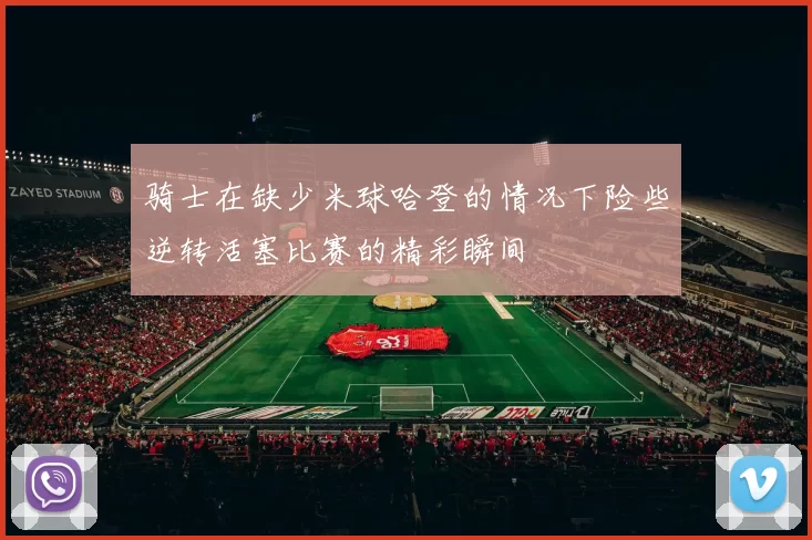 骑士在缺少米球哈登的情况下险些逆转活塞比赛的精彩瞬间