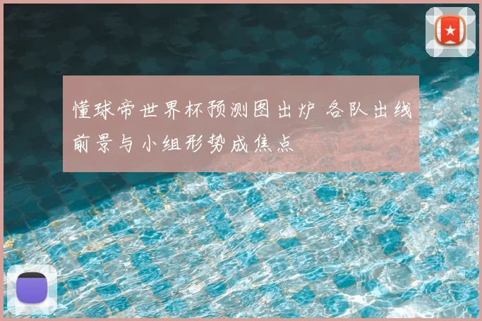 懂球帝世界杯预测图出炉 各队出线前景与小组形势成焦点