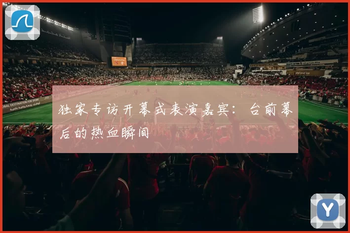 独家专访开幕式表演嘉宾：台前幕后的热血瞬间