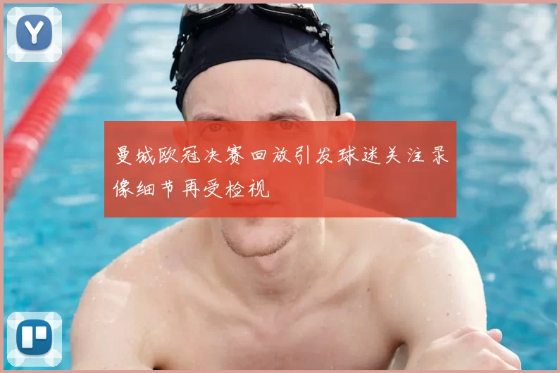曼城欧冠决赛回放引发球迷关注录像细节再受检视