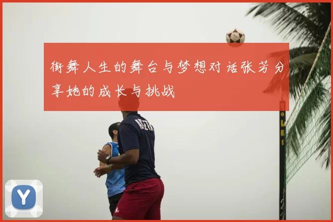 街舞人生的舞台与梦想对话张芳分享她的成长与挑战