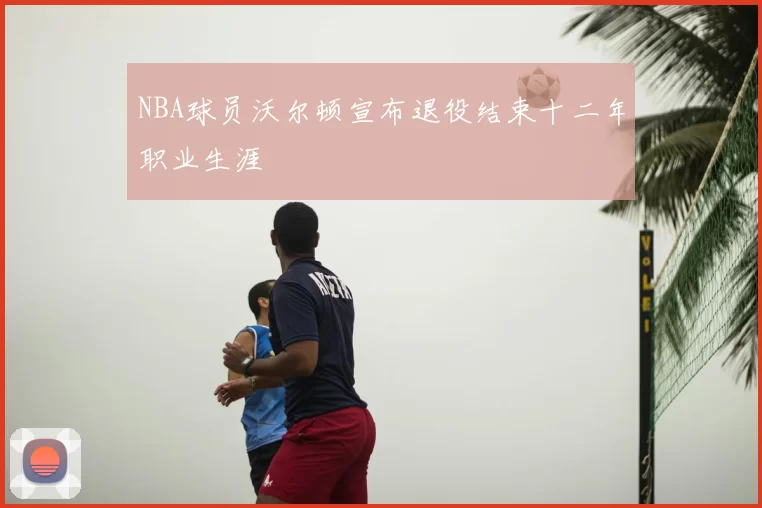 NBA球员沃尔顿宣布退役结束十二年职业生涯